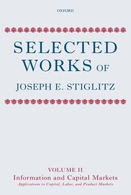 Selected Works of Joseph E. Stiglitz : Volume II: Information and Economic Analysis: Applications to Capital, Labor, and Product Markets