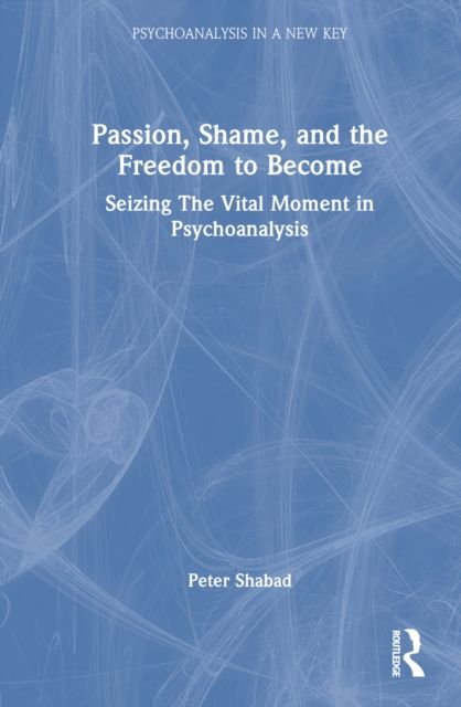 Passion, Shame, and the Freedom to Become : Seizing The Vital Moment in Psychoanalysis