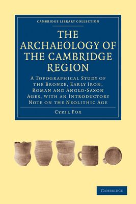 The Archaeology of the Cambridge Region : A Topographical Study of the Bronze, Early Iron, Roman and Anglo-Saxon Ages, with an Introductory Note on the Neolithic Age