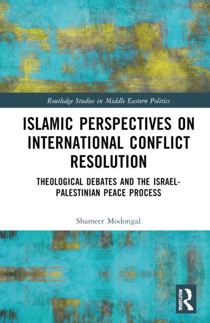 Islamic Perspectives on International Conflict Resolution : Theological Debates and the Israel-Palestinian Peace Process