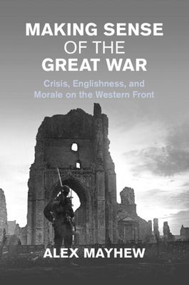 Making Sense of the Great War : Crisis, Englishness, and Morale on the Western Front