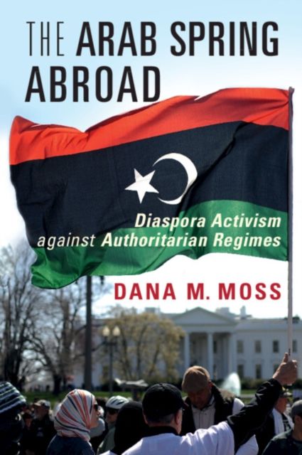 The Arab Spring Abroad : Diaspora Activism against Authoritarian Regimes