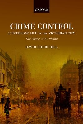Crime Control and Everyday Life in the Victorian City : The Police and the Public