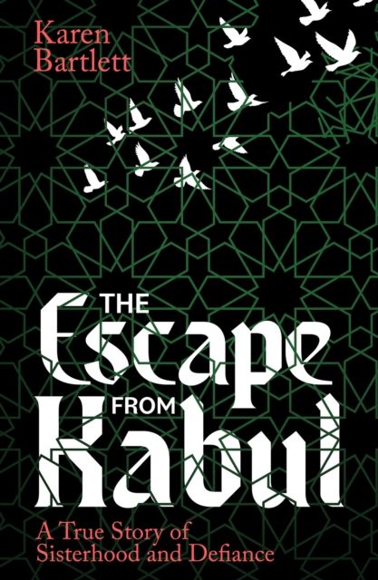 The Escape from Kabul : A True Story of Sisterhood and Defiance