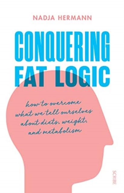 Conquering Fat Logic : how to overcome what we tell ourselves about diets, weight, and metabolism