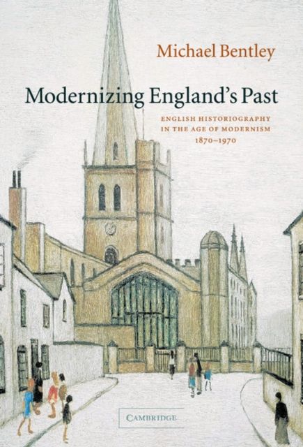 Modernizing England's Past : English Historiography in the Age of Modernism, 1870–1970