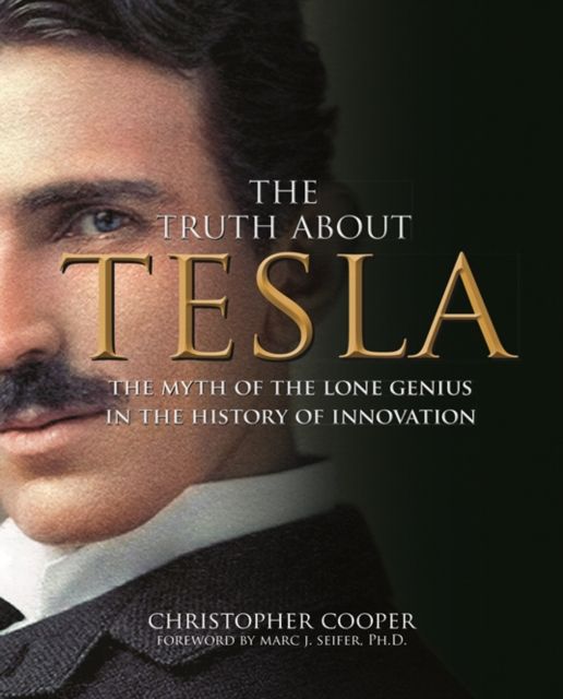 The Truth About Tesla : The Myth of the Lone Genius in the History of Innovation