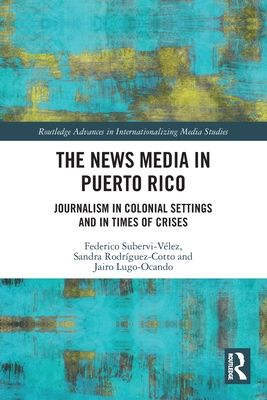 The News Media in Puerto Rico : Journalism in Colonial Settings and in Times of Crises