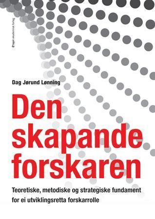 Den skapande forskaren : teoretiske, metodiske og strategiske fundament for ei utviklingsretta forskarrolle
