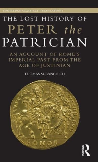 The Lost History of Peter the Patrician : An Account of Rome’s Imperial Past from the Age of Justinian