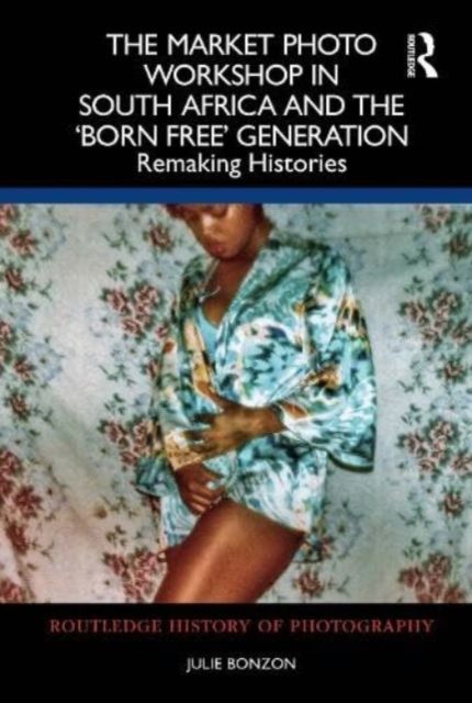 The Market Photo Workshop in South Africa and the 'Born Free' Generation : Remaking Histories