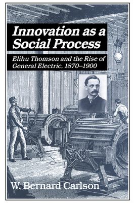 Innovation as a Social Process : Elihu Thomson and the Rise of General Electric