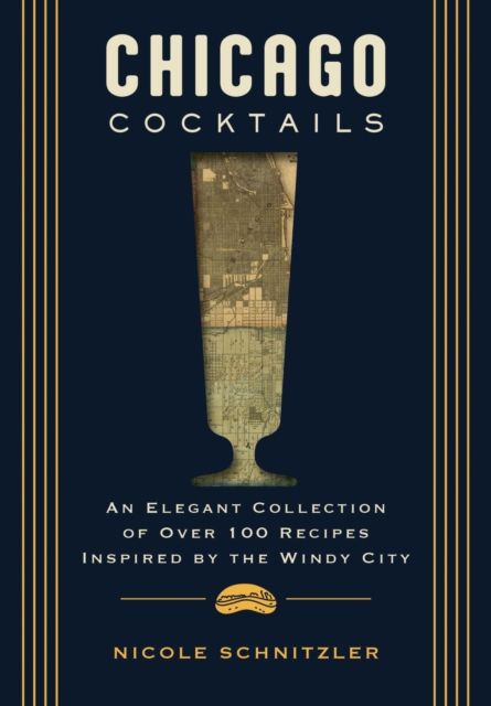 Chicago Cocktails : An Elegant Collection of Over 100 Recipes Inspired by the Windy City