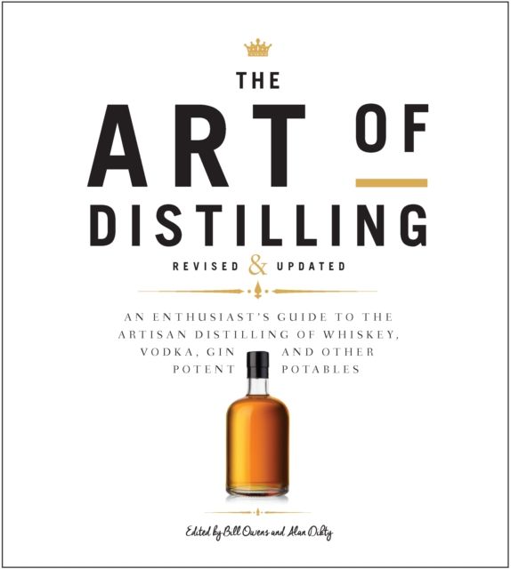 Art of Distilling, Revised and Expanded : An Enthusiast's Guide to the Artisan Distilling of Whiskey, Vodka, Gin and other Potent Potables