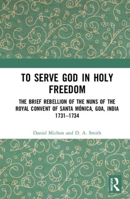 To Serve God in Holy Freedom : The Brief Rebellion of the Nuns of the Royal Convent of Santa M?nica, Goa, India, 1731?1734