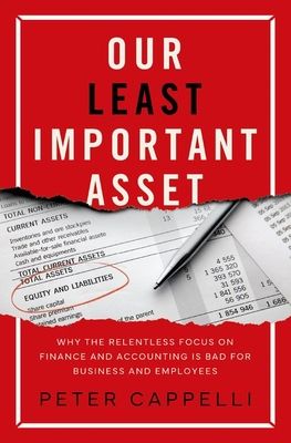 Our Least Important Asset : Why the Relentless Focus on Finance and Accounting is Bad for Business and Employees