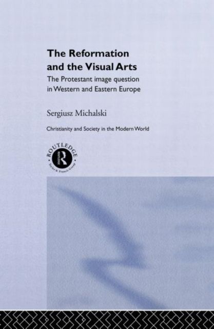 Reformation and the Visual Arts : The Protestant Image Question in Western and Eastern Europe