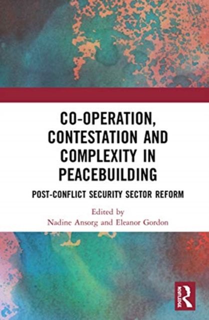 Co-operation, Contestation and Complexity in Peacebuilding : Post-Conflict Security Sector Reform