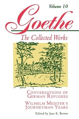 Goethe, Volume 10 : Conversations of German Refugees--Wilhelm Meister's Journeyman Years or The Renunciants