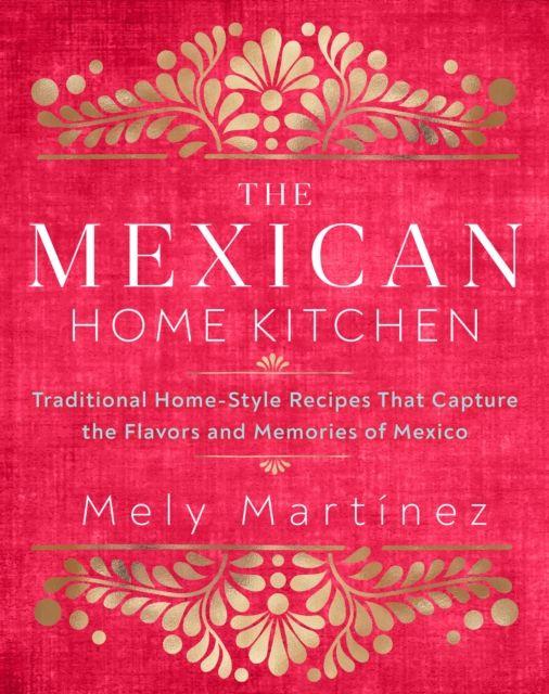 The Mexican Home Kitchen : Traditional Home-Style Recipes That Capture the Flavors and Memories of Mexico