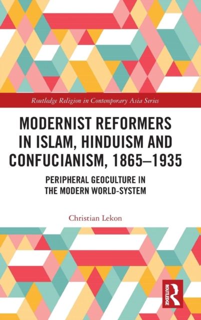 Modernist Reformers in Islam, Hinduism and Confucianism, 1865-1935 : Peripheral Geoculture in the Modern World-System