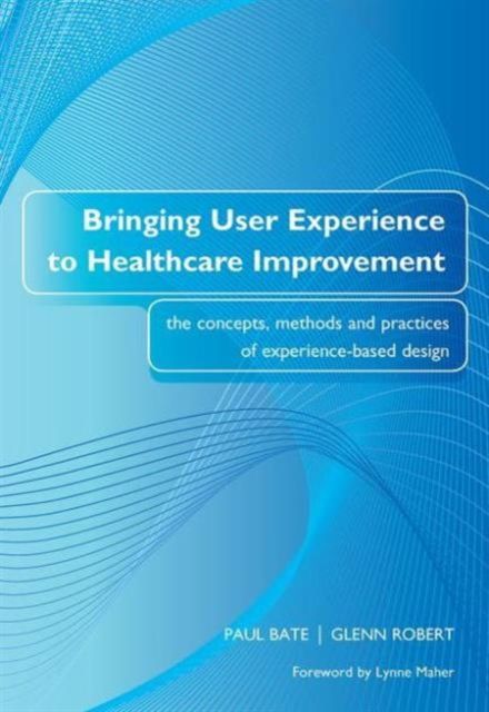 Bringing User Experience to Healthcare Improvement : The Concepts, Methods and Practices of Experience-Based Design