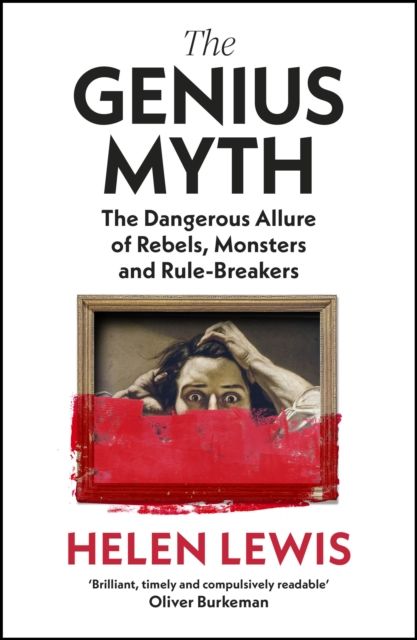 The Genius Myth : The Dangerous Allure of Rebels, Monsters and Rule-Breakers