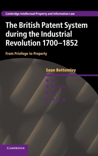 The British Patent System during the Industrial Revolution 1700–1852 : From Privilege to Property