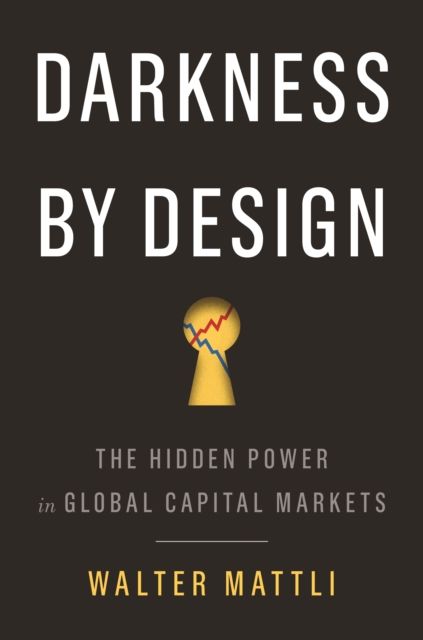 Darkness by Design : The Hidden Power in Global Capital Markets