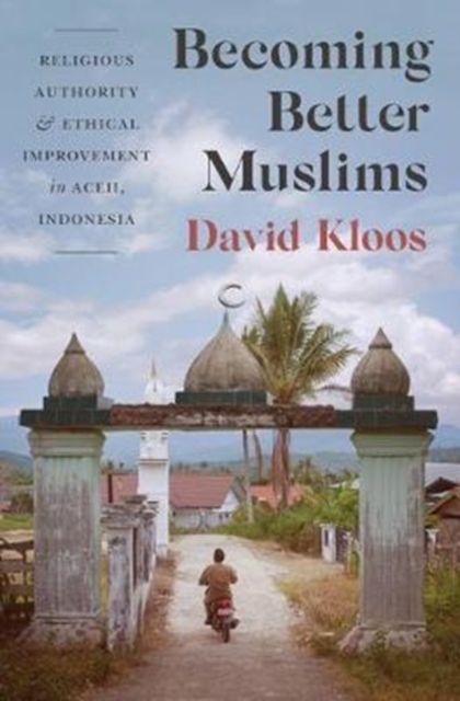 Becoming Better Muslims : Religious Authority and Ethical Improvement in Aceh, Indonesia