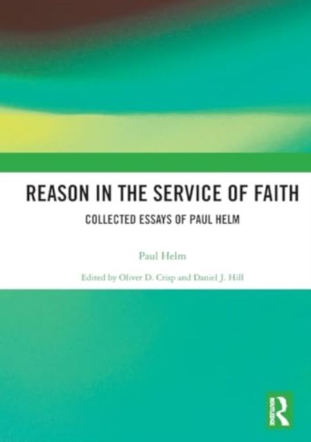 Reason in the Service of Faith : Collected Essays of Paul Helm