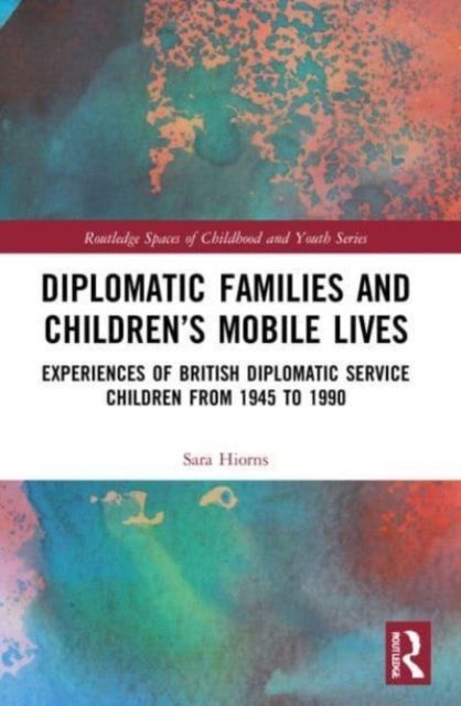 Diplomatic Families and Children’s Mobile Lives : Experiences of British Diplomatic Service Children from 1945 to 1990