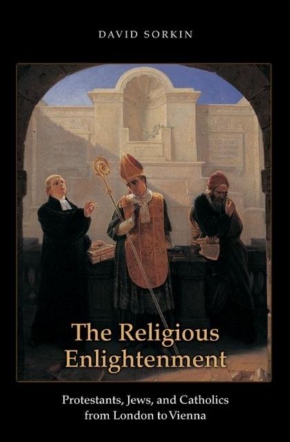 The Religious Enlightenment : Protestants, Jews, and Catholics from London to Vienna