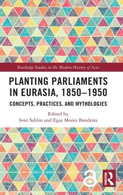 Planting Parliaments in Eurasia, 1850–1950 : Concepts, Practices, and Mythologies