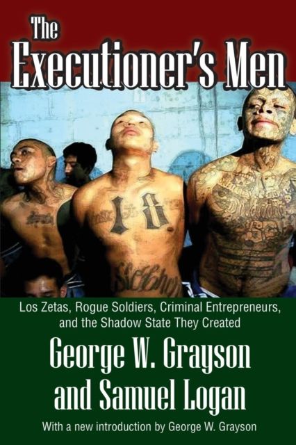 The Executioner's Men : Los Zetas, Rogue Soldiers, Criminal Entrepreneurs, and the Shadow State They Created