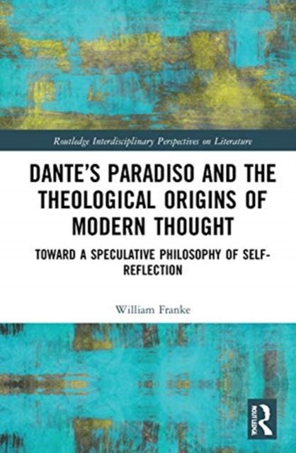 Dante’s Paradiso and the Theological Origins of Modern Thought : Toward a Speculative Philosophy of Self-Reflection