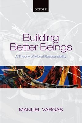 Building Better Beings : A Theory of Moral Responsibility
