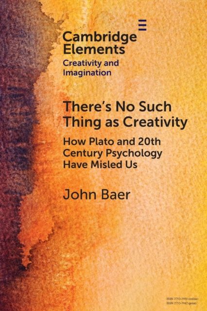 There's No Such Thing as Creativity : How Plato and 20th Century Psychology Have Misled Us
