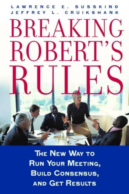 Breaking Robert's Rules : The New Way to Run Your Meeting, Build Consensus, and Get Results