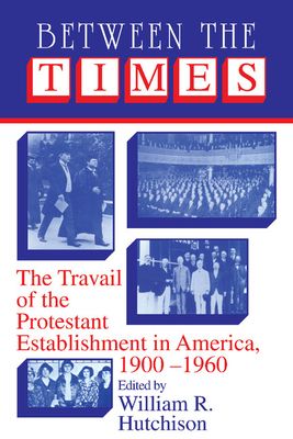Between the Times : The Travail of the Protestant Establishment in America, 1900–1960