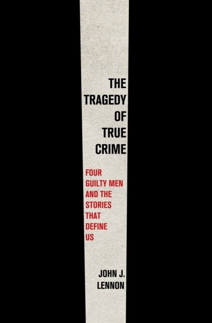The Tragedy of True Crime : Four Guilty Men and the Stories That Define Us