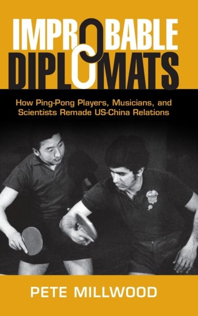 Improbable Diplomats : How Ping-Pong Players, Musicians, and Scientists Remade US-China Relations