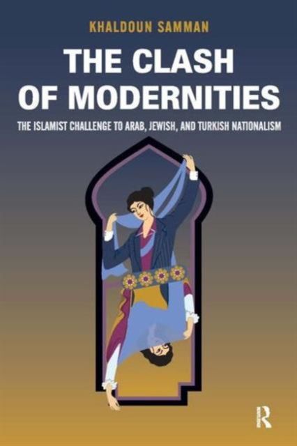 Clash of Modernities : The Making and Unmaking of the New Jew, Turk, and Arab and the Islamist Challenge