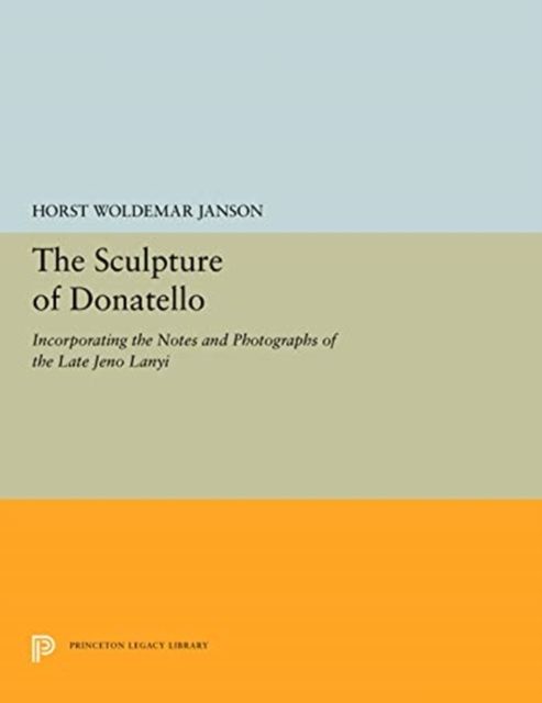 The Sculpture of Donatello : Incorporating the Notes and Photographs of the Late Jeno Lanyi