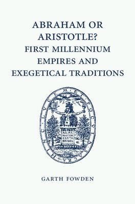 Abraham or Aristotle? First Millennium Empires and Exegetical Traditions : An Inaugural Lecture by the Sultan Qaboos Professor of Abrahamic Faiths Given in the University of Cambridge, 4 December 2013