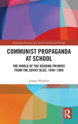 Communist Propaganda at School : The World of the Reading Primers from the Soviet Bloc, 1949-1989
