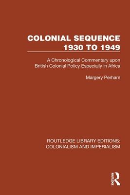 Colonial Sequence 1930 to 1949 : A Chronological Commentary upon British Colonial Policy Especially in Africa