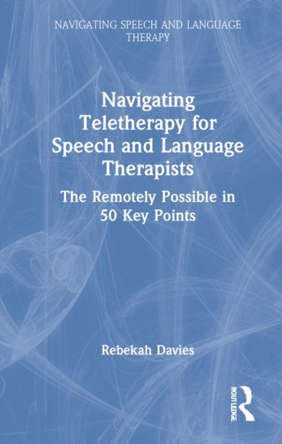 Navigating Telehealth for Speech and Language Therapists : The Remotely Possible in 50 Key Points