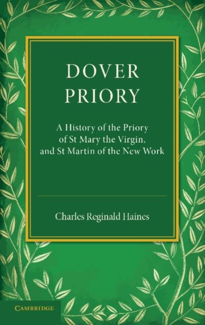 Dover Priory : A History of the Priory of St Mary the Virgin, and St Martin of the New Work