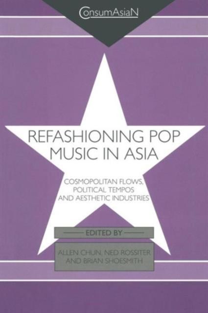 Refashioning Pop Music in Asia : Cosmopolitan Flows, Political Tempos, and Aesthetic Industries